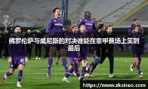 佛罗伦萨与威尼斯的对决谁能在意甲赛场上笑到最后